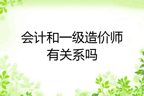 会计和一级造价师有关系吗