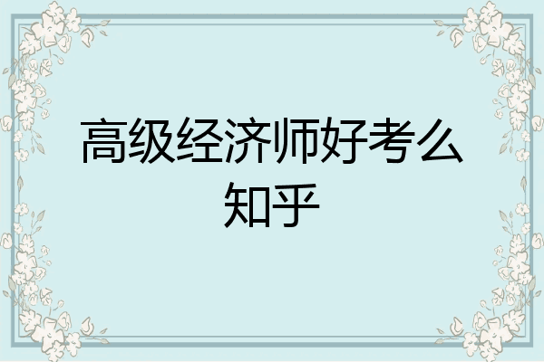 高级经济师好考么知乎