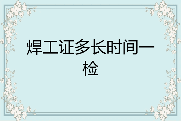 焊工证多长时间一检