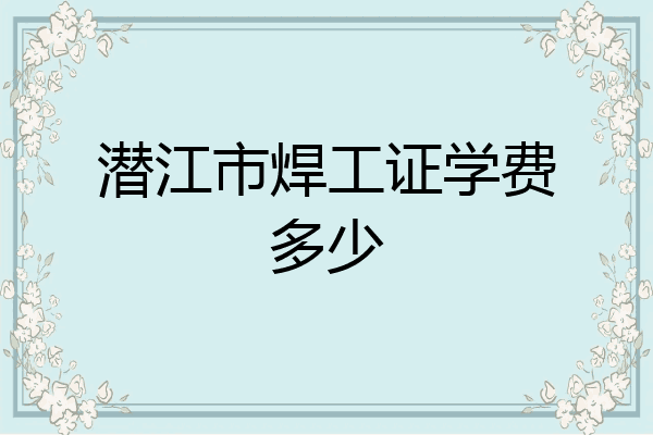 潜江市焊工证学费多少