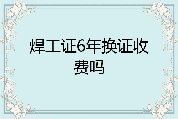 焊工证6年换证收费吗
