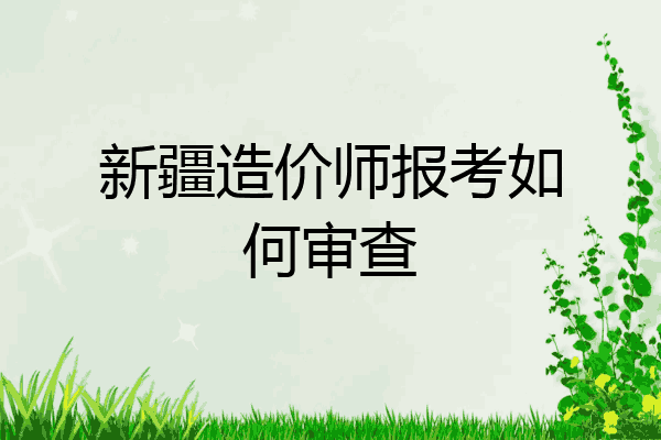 新疆造价师报考如何审查
