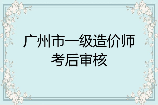 广州市一级造价师考后审核