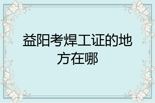 益阳考焊工证的地方在哪