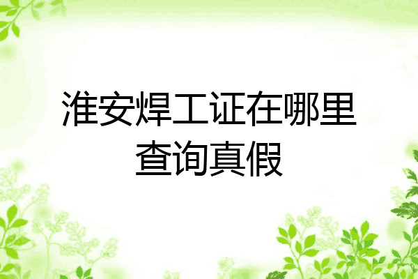 淮安焊工证在哪里查询真假