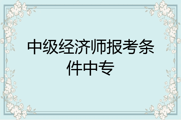 中级经济师报考条件中专