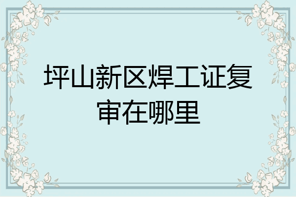 坪山新区焊工证复审在哪里