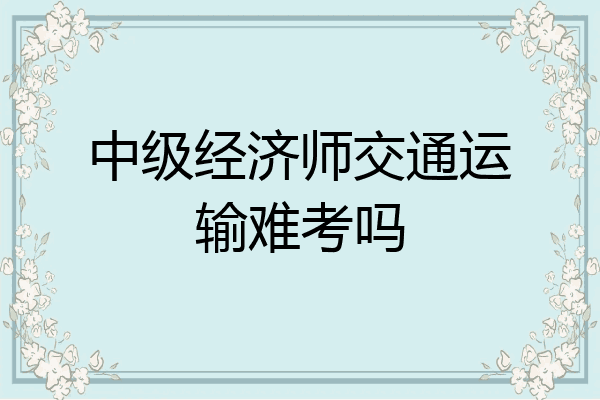 中级经济师交通运输难考吗