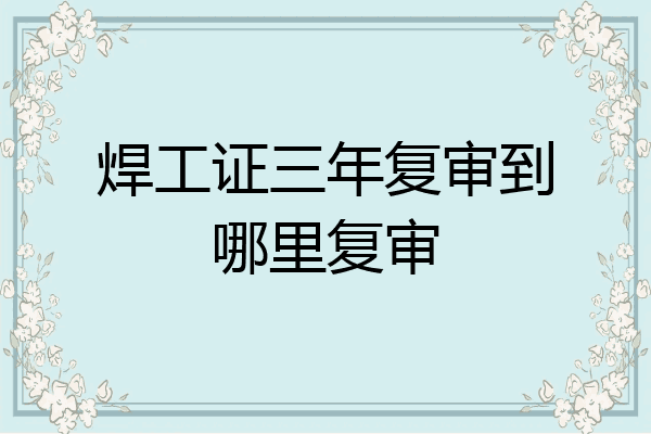 焊工证三年复审到哪里复审