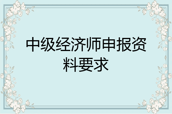 中级经济师申报资料要求