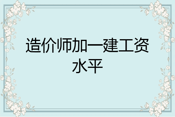 造价师加一建工资水平