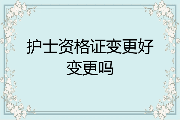 护士资格证变更好变更吗
