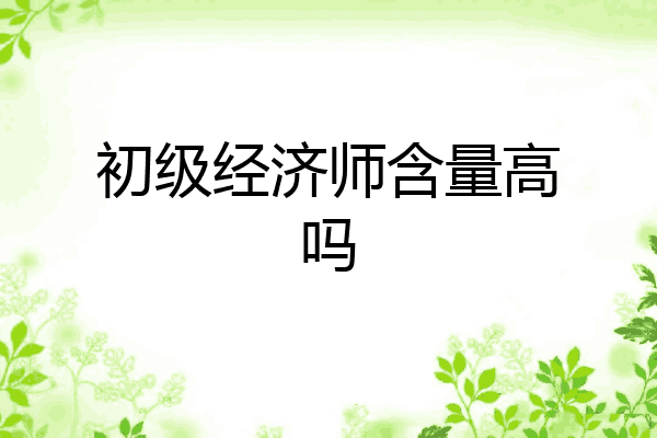 初级经济师含量高吗