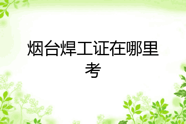 烟台焊工证在哪里考