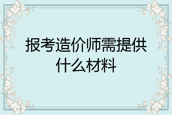 报考造价师需提供什么材料