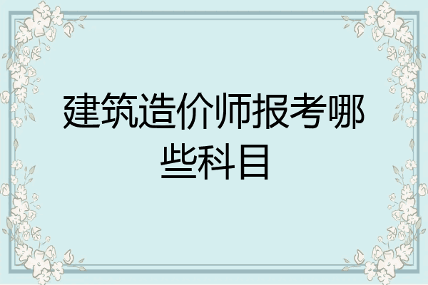 建筑造价师报考哪些科目