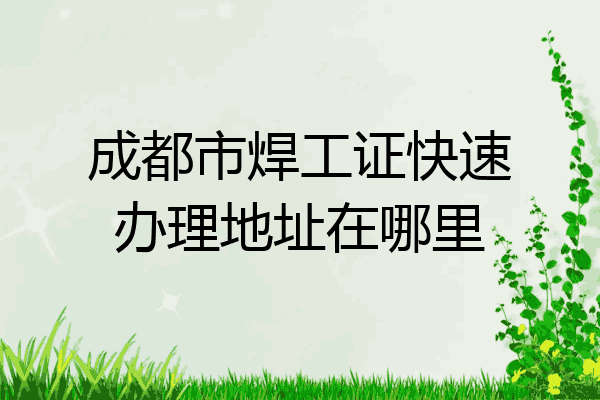 成都市焊工证快速办理地址在哪里