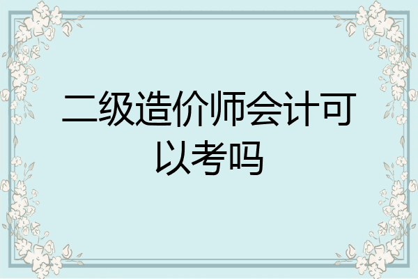 二级造价师会计可以考吗