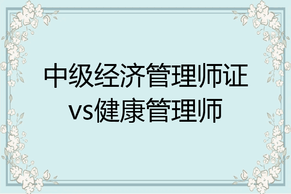 中级经济管理师证vs健康管理师