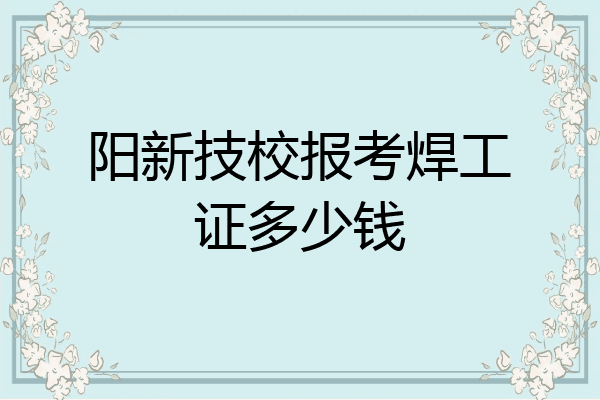 阳新技校报考焊工证多少钱