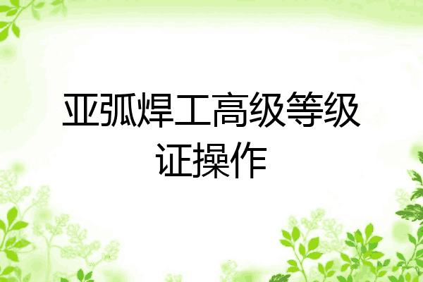 亚弧焊工高级等级证操作