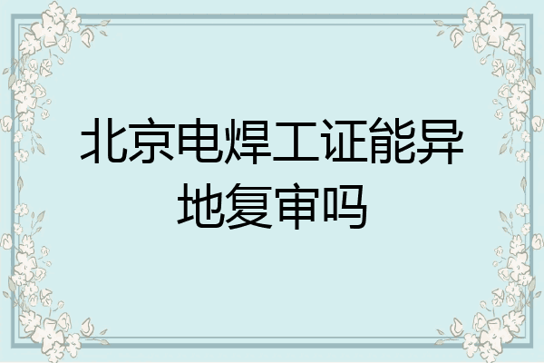 北京电焊工证能异地复审吗