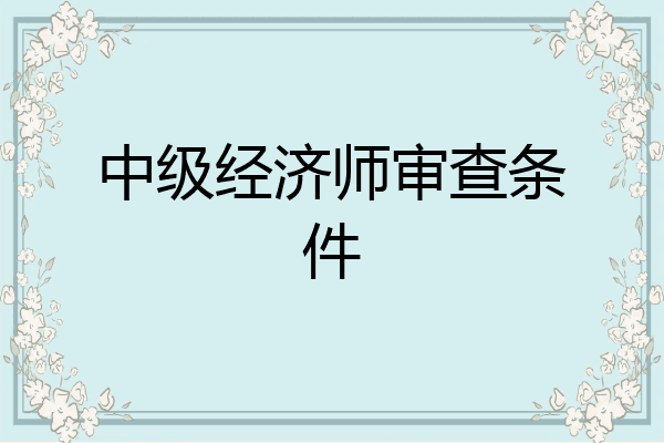 中级经济师审查条件