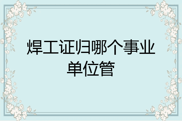 焊工证归哪个事业单位管