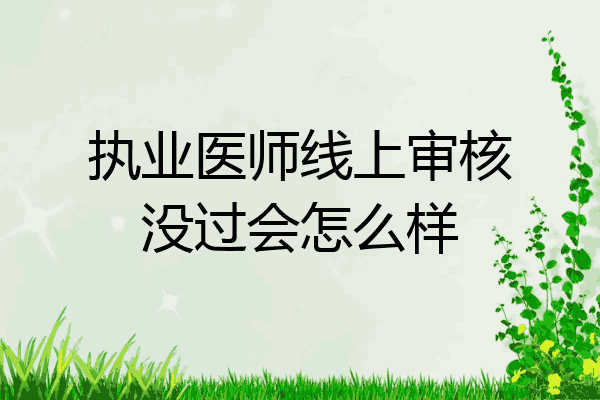 执业医师线上审核没过会怎么样