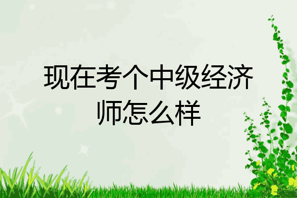 现在考个中级经济师怎么样