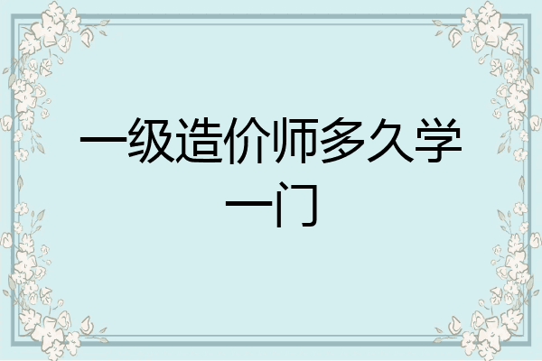 一级造价师多久学一门
