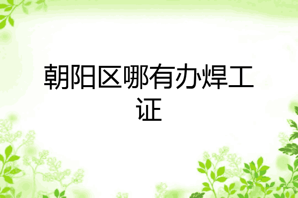 朝阳区哪有办焊工证