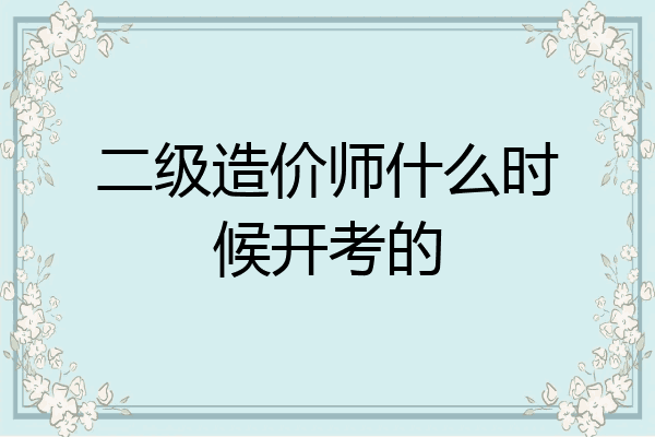 二级造价师什么时候开考的