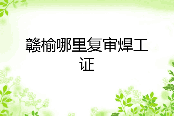 赣榆哪里复审焊工证