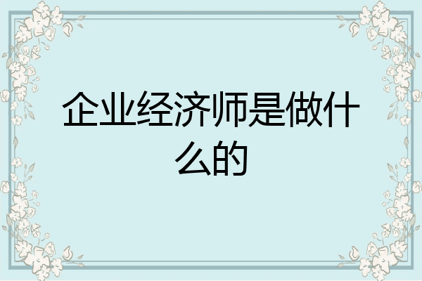 企业经济师是做什么的