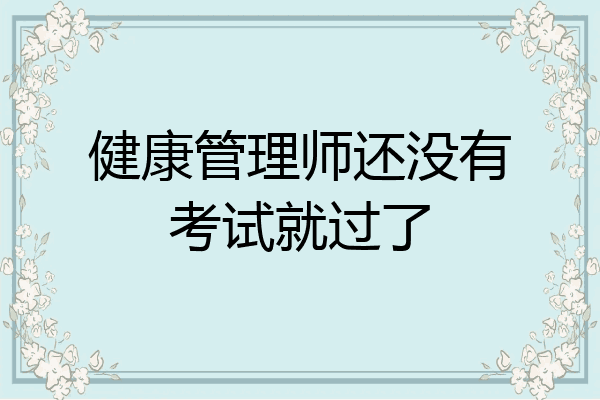 健康管理师还没有考试就过了