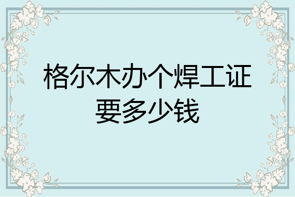 格尔木办个焊工证要多少钱