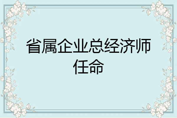 省属企业总经济师任命