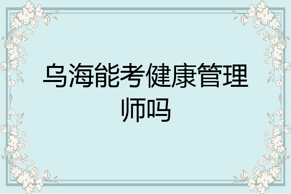 乌海能考健康管理师吗