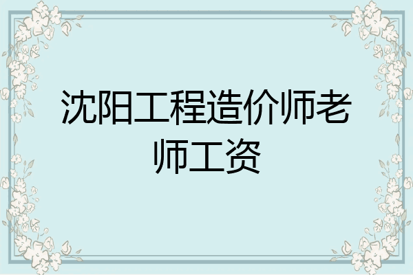 沈阳工程造价师老师工资