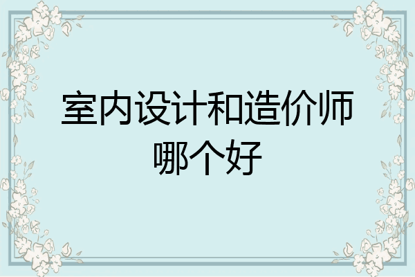 室内设计和造价师哪个好