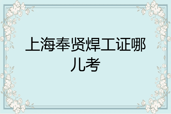 上海奉贤焊工证哪儿考