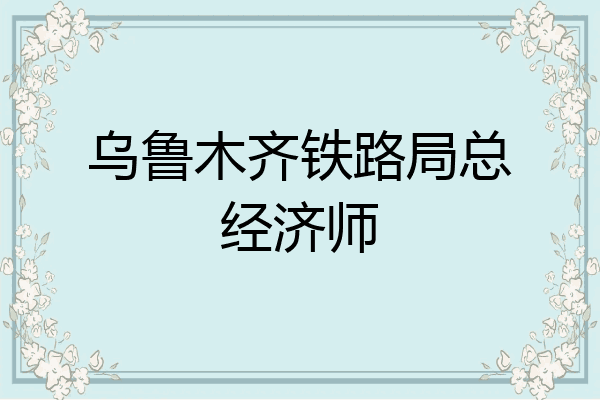 乌鲁木齐铁路局总经济师