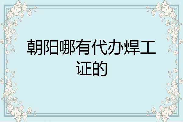 朝阳哪有代办焊工证的