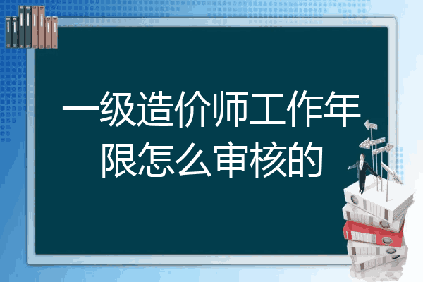 一级造价师工作年限怎么审核的