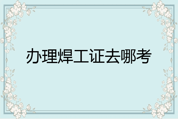 办理焊工证去哪考