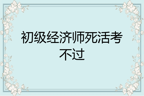 初级经济师死活考不过