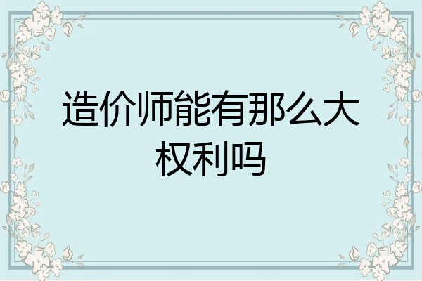 造价师能有那么大权利吗