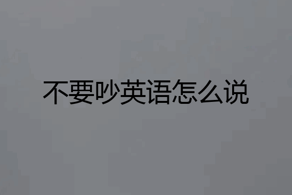 不要吵英语怎么说