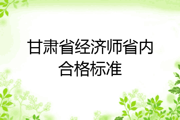 甘肃省经济师省内合格标准